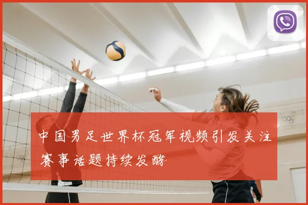 中国男足世界杯冠军视频引发关注 赛事话题持续发酵